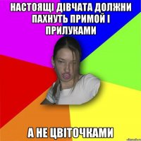 настоящі дівчата должни пахнуть примой і прилуками а не цвіточками