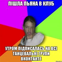 пішла пьяна в клуб утром підписалась на всі танцевальні групи вконтакте