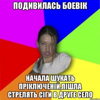 подивилась боевік начала шукать пріключеній,пішла стрелять сіги в друге село