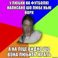 У любки на футболкі написано шо любе нью йорк а на ліце видно шо вона любить жрать