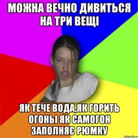 Можна вечно дивиться на три вещі як тече вода,як горить огоньі як самогон заполняє рюмку