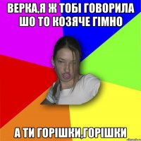 Верка,Я Ж ТОБІ ГОВОРИЛА ШО ТО КОЗЯЧЕ ГІМНО А ТИ ГОРІШКИ,ГОРІШКИ