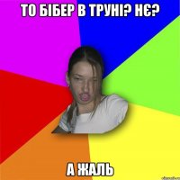 то бібер в труні? нє? а жаль