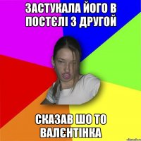 застукала його в постєлі з другой сказав шо то валєнтінка