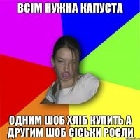 всім нужна капуста одним шоб хліб купить а другим шоб сіськи росли