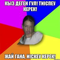 Кыз деген гул! Тиiспеу керек! жай гана, иiскеу керек!