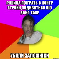 рішила поіграть в контр страйк,подивиться шо воно таке убили заложніки