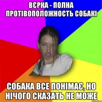 Вєрка - полна протівоположность собакі собака все понімає, но нічого сказать не може