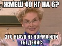 Жмеш 40 кг на 6? Это нехуя не норма или ты Денис