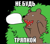 не будь тряпкой