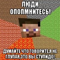 Люди опопмнитесь! Думайте что говорите,я не глупая,это вы ступидо!