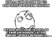 блин а я один не понимаю что фак в жопу в преносном значении ну и ладно буду и дальше так делать фак те в жопу лена васильева 11 лет день рождение 1 октября и она дурында ха