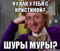 Ну как у тебя с кристиной? шуры муры?