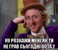  Ну розкажи мені як ти не грав сьогодні Dota 2