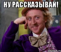 ну рассказывай! 