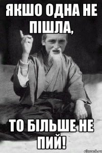 якшо одна не пішла, то більше не пий!