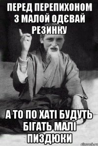 перед перепихоном з малой одєвай резинку а то по хаті будуть бігать малі пиздюки