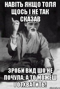 навіть якщо толя щось і не так сказав зроби вид шо не почула, а то можеш і отхватить!