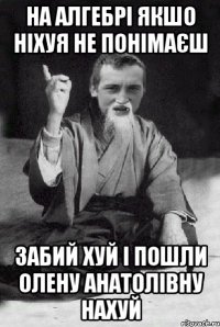 НА АЛГЕБРІ ЯКШО НІХУЯ НЕ ПОНІМАЄШ ЗАБИЙ ХУЙ І ПОШЛИ ОЛЕНУ АНАТОЛІВНУ НАХУЙ