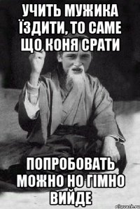 Учить мужика їздити, то саме що коня срати Попробовать можно но гімно вийде