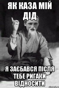 Як каза мій дід Я заєбався після тебе ригаки відносити