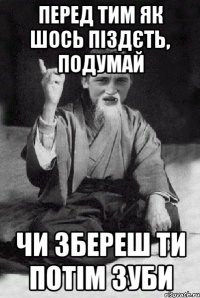 Перед тим як шось піздєть, подумай чи збереш ти потім зуби