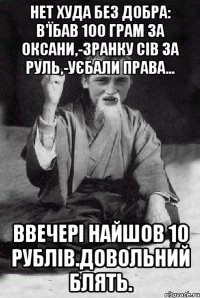 Нет худа без добра: в'їбав 100 грам за Оксани,-зранку сів за руль,-уєбали права... Ввечері найшов 10 рублів.Довольний блять.