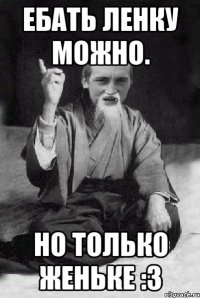 Ебать Ленку можно. Но только Женьке :3