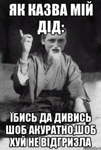 Як казва мій дід: Їбись да дивись шоб акуратно,шоб хуй не відгризла