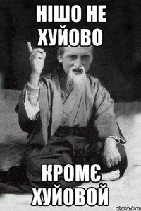 Нiшо не хуйово кромє хуйовой