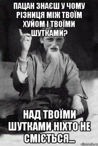 пацан знаєш у чому різниця між твоїм хуйом і твоїми шутками? над твоїми шутками ніхто не сміється...