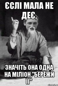 Єслі мала не деє, значіть она одна на міліон,"бережи її"