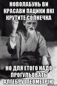 НОВОЛАБУНЬ ВИ КРАСАВИ ПАЦИКИ ЯКІ КРУТИТЕ СОЛНЕЧКА НО ДЛЯ ЕТОГО НАДО ПРОГУЛЬОВАТЬ АЛГЕБРУ І ГЕОМЕТРІЮ