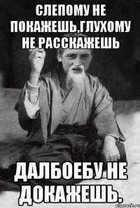 Слепому не покажешь,Глухому не расскажешь Далбоебу не докажешь.