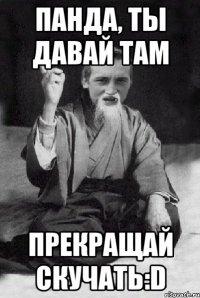 Панда, ты давай там прекращай скучать:D