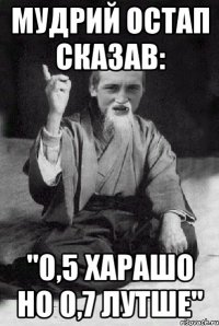 мудрий Остап сказав: "0,5 харашо но 0,7 лутше"