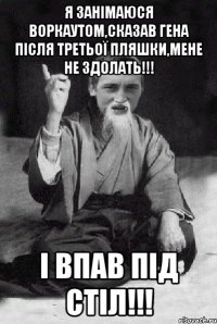 я занімаюся воркаутом,сказав гена після третьої пляшки,мене не здолать!!! і впав під стіл!!!