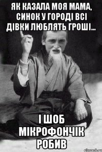 як казала моя мама, синок у городі всі дівки люблять гроші... і шоб мікрофончік робив