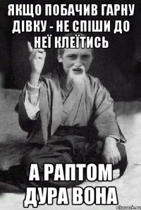 якщо побачив гарну дівку - не спіши до неї клеїтись а раптом дура вона