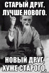 Старый друг, лучше нового. Новый друг, хуже старого.