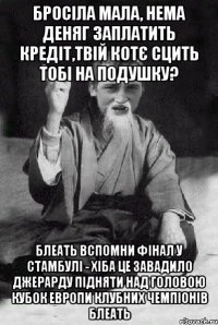 бросіла мала, нема деняг заплатить кредіт,твій котє сцить тобі на подушку? блеать вспомни фінал у стамбулі - хіба це завадило джерарду підняти над головою кубок европи клубних чемпіонів блеать