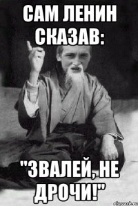 Сам Ленин сказав: "Звалей, не дрочи!"