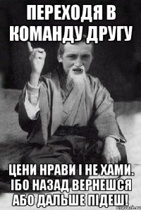 Переходя в команду другу Цени нрави і не хами. Ібо назад вернешся або дальше підеш!