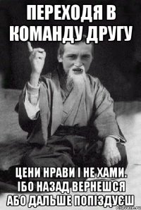 Переходя в команду другу Цени нрави і не хами. Ібо назад вернешся або дальше попіздуєш