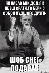 як казав мій дєд:як йбеш срати,то бери з собой лудшого друга- ШОБ СНЕГ ПОДАВАВ