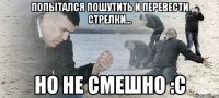 Попытался пошутить и перевести стрелки... Но не смешно :С