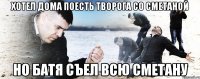 Хотел дома поесть творога со сметаной Но батя съел всю сметану