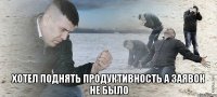  хотел поднять продуктивность а заявок не было