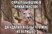 скрыл бывшую в приватностях да удалил я её,ты что мне не веришь?