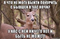 Я что не могу выйти покурить с бывшей в час ночи? у нас с ней ничего нет и быть не может!